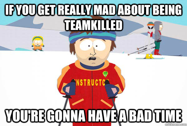 If you get really mad about being Teamkilled You're gonna have a bad time  Super Cool Ski Instructor