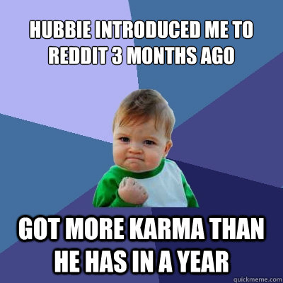 Hubbie introduced me to Reddit 3 months ago got more karma than he has in a year  Success Kid