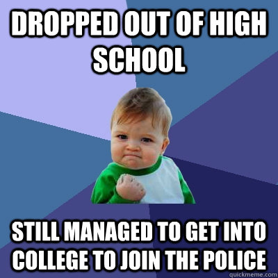 Dropped out of high school  Still managed to get into college to join the police   Success Kid
