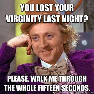 You lost your virginity last night? Please, walk me through the whole fifteen seconds.  Creepy Wonka