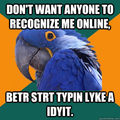 Don't want anyone to recognize me online, betr strt typin lyke a idyit.  Paranoid Parrot