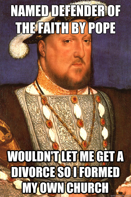 Named Defender of the Faith by pope wouldn't let me get a divorce so I formed my own church  Henry VIII