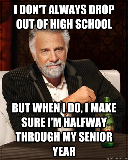 I don't always drop out of high school but when I do, I make sure i'm halfway through my senior year  The Most Interesting Man In The World