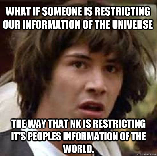 What if someone is restricting our information of the universe the way that NK is restricting it's peoples information of the world. - What if someone is restricting our information of the universe the way that NK is restricting it's peoples information of the world.  conspiracy keanu