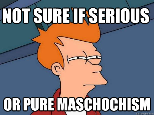 not sure if serious or pure maschochism  Futurama Fry