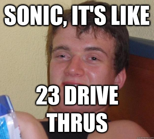Sonic, it's like 23 drive thrus  10 Guy