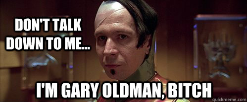 Don't talk down to me... I'm Gary Oldman, bitch - Don't talk down to me... I'm Gary Oldman, bitch  zorg
