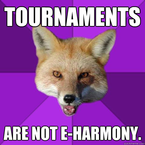tournaments are not e-harmony.  Forensics Fox