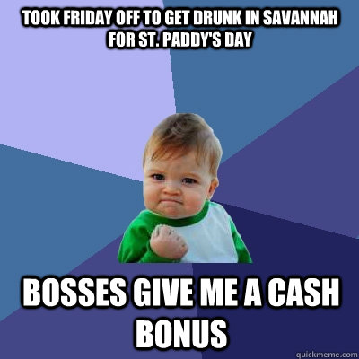 Took friday off to get drunk in Savannah for St. Paddy's day  Bosses give me a cash bonus - Took friday off to get drunk in Savannah for St. Paddy's day  Bosses give me a cash bonus  Success Kid