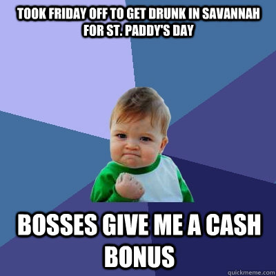 Took friday off to get drunk in Savannah for St. Paddy's day  Bosses give me a cash bonus  Success Kid