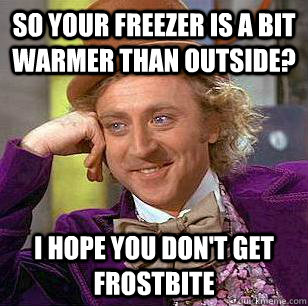 So your freezer is a bit warmer than outside? I hope you don't get frostbite  Condescending Wonka