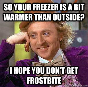 So your freezer is a bit warmer than outside? I hope you don't get frostbite - So your freezer is a bit warmer than outside? I hope you don't get frostbite  Condescending Wonka