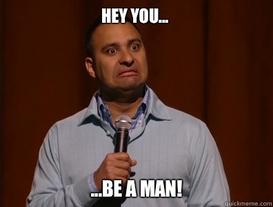 Hey you... ...Be a man!  Russell Peters