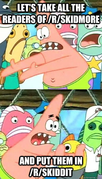 let's take all the readers of /r/skidmore and put them in /r/skiddit   Push it somewhere else Patrick