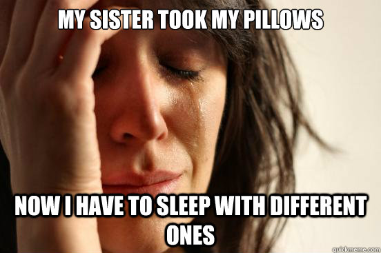 My sister took my pillows now i have to sleep with different ones - My sister took my pillows now i have to sleep with different ones  First World Problems