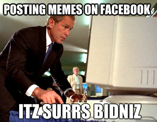 posting memes on facebook itz surrs bidniz  