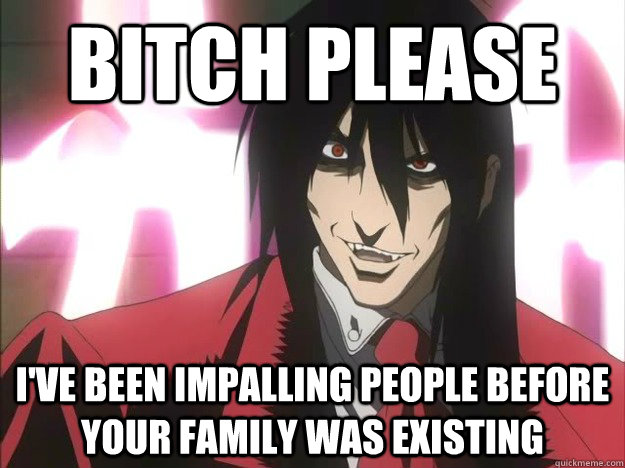 bitch please i've been impalling people before your family was existing  alucard meme
