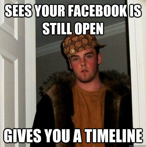 sees your facebook is still open gives you a timeline  Scumbag Steve