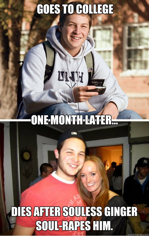 Goes to college one month later... DIES after souless ginger soul-rapes him.   1 month later