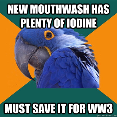 New mouthwash has plenty of iodine Must save it for WW3  Paranoid Parrot
