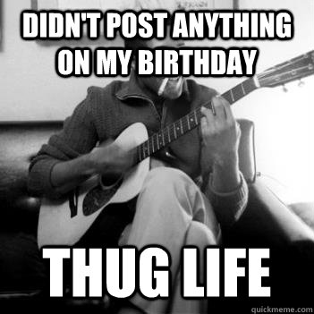Didn't post anything on my birthday Thug life  Thug Life