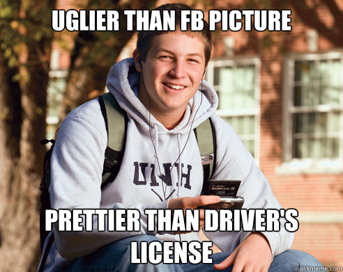 uglier than fb picture prettier than driver's license   College Freshman
