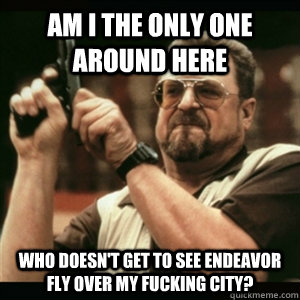 Am i the only one around here who doesn't get to see Endeavor fly over my fucking city?  Am I The Only One Round Here
