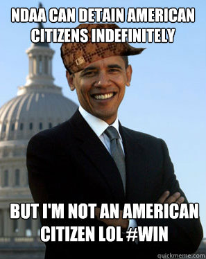 NDAA can detain American citizens indefinitely But I'm not an American citizen lol #Win   Scumbag Obama