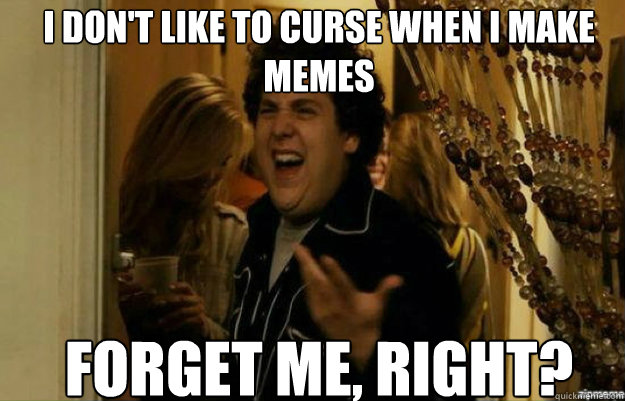 I don't like to curse when i make memes forget ME, RIGHT?  fuck me right