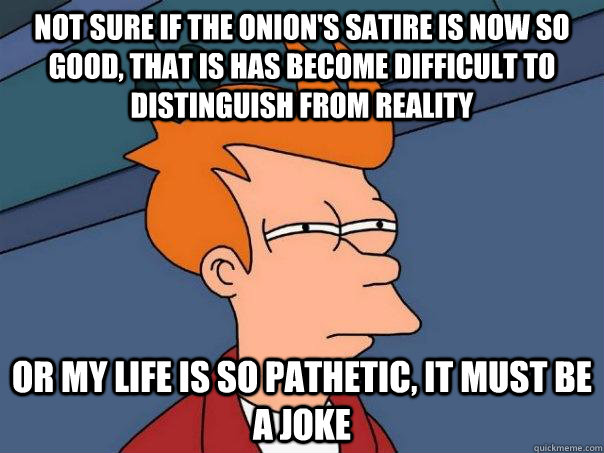 Not sure if The Onion's satire is now so good, that is has become difficult to distinguish from reality Or my life is so pathetic, it must be a joke - Not sure if The Onion's satire is now so good, that is has become difficult to distinguish from reality Or my life is so pathetic, it must be a joke  Futurama Fry