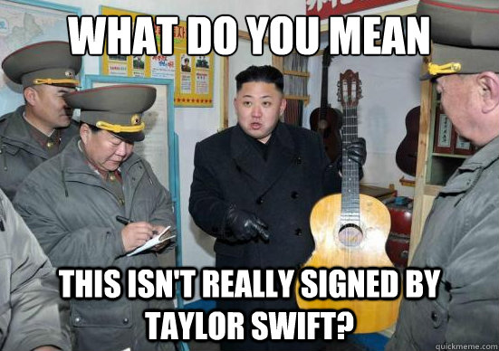 WHAT DO YOU MEAN THIS ISN'T REALLY SIGNED BY TAYLOR SWIFT? - WHAT DO YOU MEAN THIS ISN'T REALLY SIGNED BY TAYLOR SWIFT?  kim jong-uns guitar