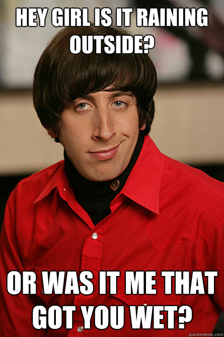 Hey Girl is it raining outside? Or was it me that got you wet? - Hey Girl is it raining outside? Or was it me that got you wet?  Pickup Line Scientist