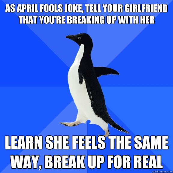 as april fools joke, tell your girlfriend that you're breaking up with her learn she feels the same way, break up for real  Socially Awkward Penguin