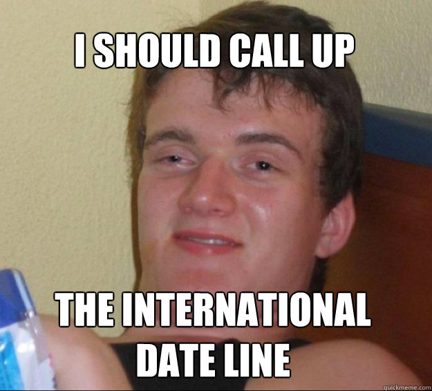 i should call up the international 
date line  10guy
