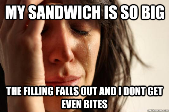 My sandwich is so big the filling falls out and I dont get even bites  First World Problems