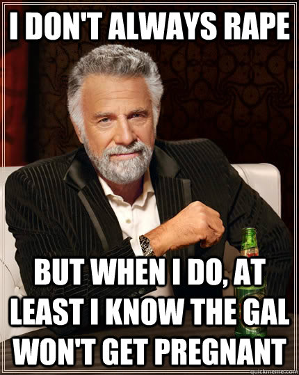 I don't always rape but when I do, at least I know the gal won't get pregnant  The Most Interesting Man In The World