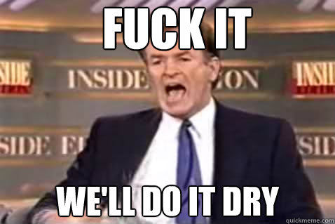 FUCK IT we'll do it dry  Fuck It Bill OReilly