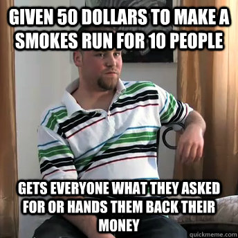 Given 50 dollars to make a smokes run for 10 people gets everyone what they asked for or hands them back their money  Okay Guy Steve