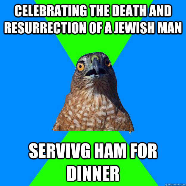 celebrating the death and resurrection of a jewish man servivg ham for dinner  Hawkward