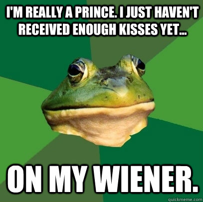 I'm really a prince. I just haven't received enough kisses yet... On my wiener.  Foul Bachelor Frog
