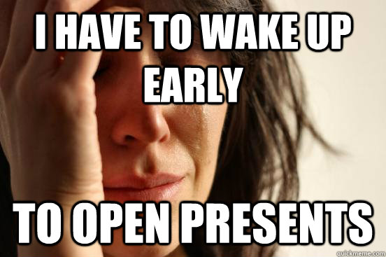I have to wake up early to open presents  First World Problems