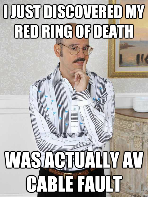 I just discovered my red ring of death was actually AV cable fault - I just discovered my red ring of death was actually AV cable fault  Tobias Funke