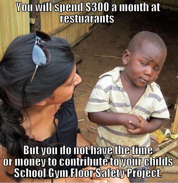 YOU WILL SPEND $300 A MONTH AT RESTUARANTS  BUT YOU DO NOT HAVE THE TIME OR MONEY TO CONTRIBUTE TO YOUR CHILDS SCHOOL GYM FLOOR SAFETY PROJECT. Skeptical Third World Kid