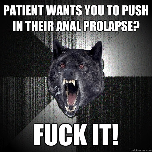 patient wants you to push in their anal prolapse? fuck it!  Insanity Wolf