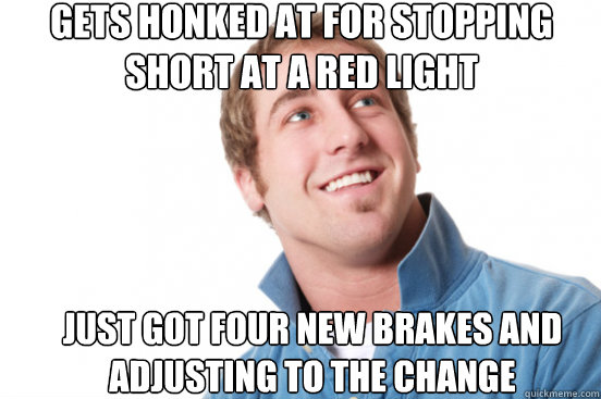 Gets honked at for stopping short at a red light Just got four new brakes and adjusting to the change  Misunderstood Douchebag
