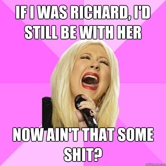 If I was richard, I'd still be with her Now ain't that some shit?
  Wrong Lyrics Christina
