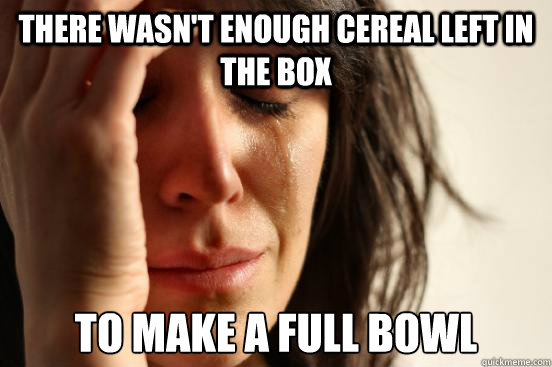 There wasn't enough cereal left in the box to make a full bowl  First World Problems