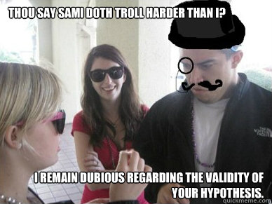 Thou say sami doth troll harder than i? I remain dubious regarding the validity of your hypothesis.  