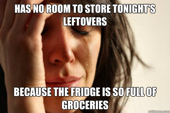 Has no room to store tonight's leftovers Because the fridge is so full of groceries  First World Problems