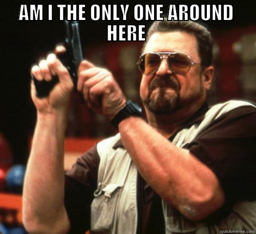 AM I THE ONLY ONE AROUND HERE  Am I The Only One Around Here